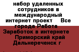 набор удаленных сотрудников в международный интернет-проект  - Все города Работа » Заработок в интернете   . Приморский край,Дальнереченск г.